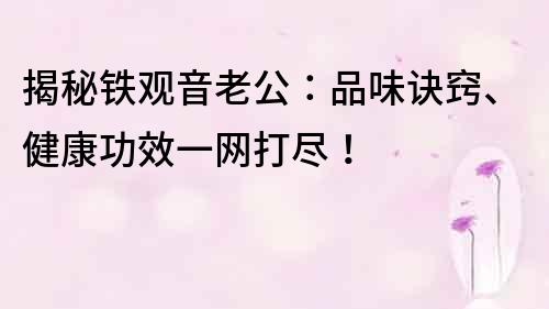 揭秘铁观音老公：品味诀窍、健康功效一网打尽！