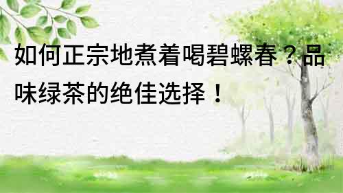 如何正宗地煮着喝碧螺春？品味绿茶的绝佳选择！