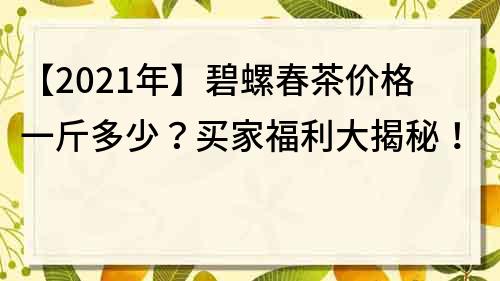 【2022年】碧螺春茶价格一斤多少？买家福利大揭秘！