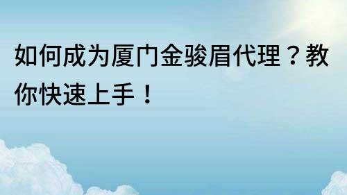 如何成为厦门金骏眉代理？教你快速上手！