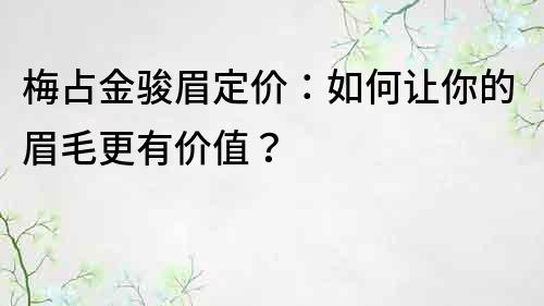 梅占金骏眉定价：如何让你的眉毛更有价值？