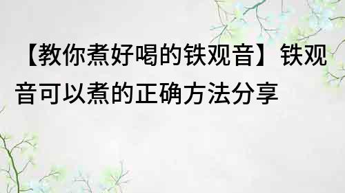 【教你煮好喝的铁观音】铁观音可以煮的正确方法分享