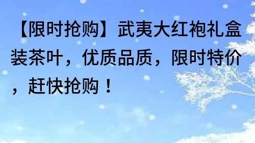 【限时抢购】武夷大红袍礼盒装茶叶，优质品质，限时特价，赶快抢购！