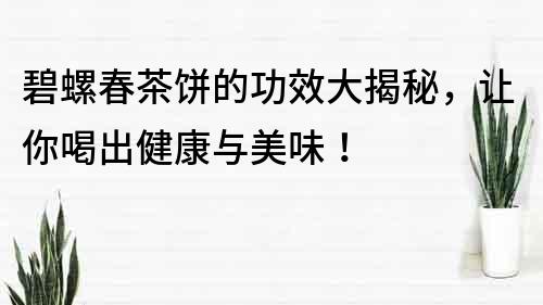 碧螺春茶饼的功效大揭秘，让你喝出健康与美味！