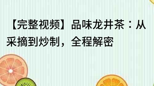 【完整视频】品味龙井茶：从采摘到炒制，全程解密