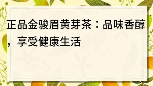 正品金骏眉黄芽茶：品味香醇，享受健康生活