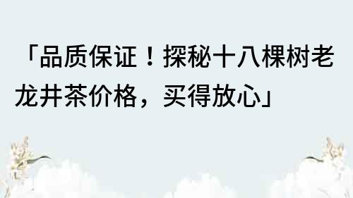 「品质保证！探秘十八棵树老龙井茶价格，买得放心」