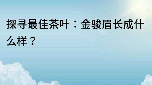 探寻最佳茶叶：金骏眉长成什么样？