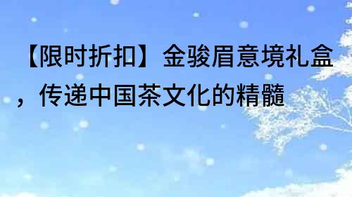 【限时折扣】金骏眉意境礼盒，传递中国茶文化的精髓