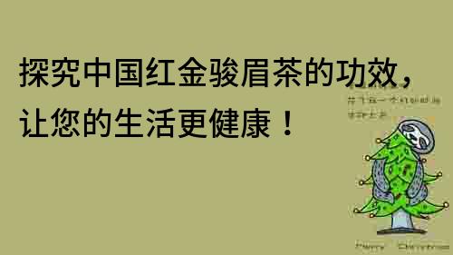 探究中国红金骏眉茶的功效，让您的生活更健康！