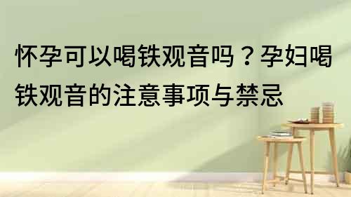 怀孕可以喝铁观音吗？孕妇喝铁观音的注意事项与禁忌