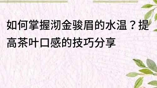 如何掌握沏金骏眉的水温？提高茶叶口感的技巧分享