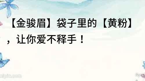 【金骏眉】袋子里的【黄粉】，让你爱不释手！