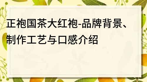 正袍国茶大红袍-品牌背景、制作工艺与口感介绍