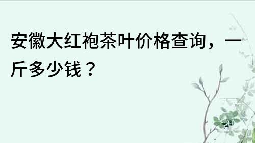 安徽大红袍茶叶价格查询，一斤多少钱？