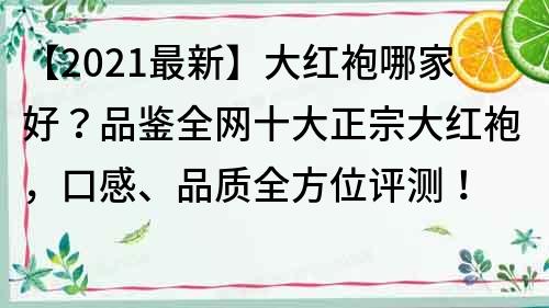 【2021最新】大红袍哪家好？品鉴全网十大正宗大红袍，口感、品质全方位评测！