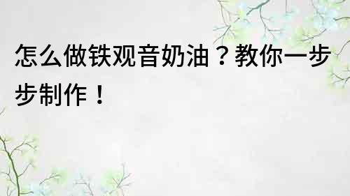 怎么做铁观音奶油？教你一步步制作！