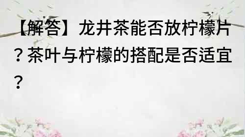 【解答】龙井茶能否放柠檬片？茶叶与柠檬的搭配是否适宜？