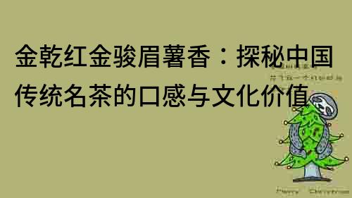 金乾红金骏眉薯香：探秘中国传统名茶的口感与文化价值