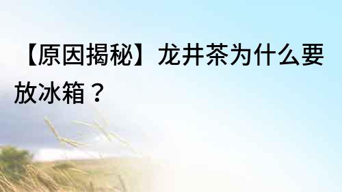 【原因揭秘】龙井茶为什么要放冰箱？