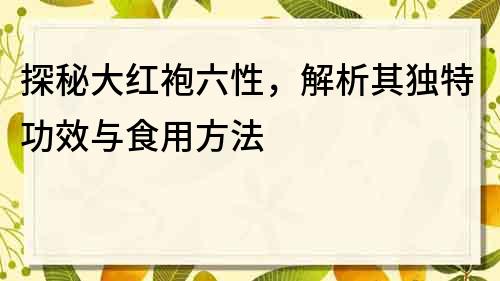 探秘大红袍六性，解析其独特功效与食用方法