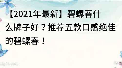 【2023年最新】碧螺春什么牌子好？推荐五款口感绝佳的碧螺春！