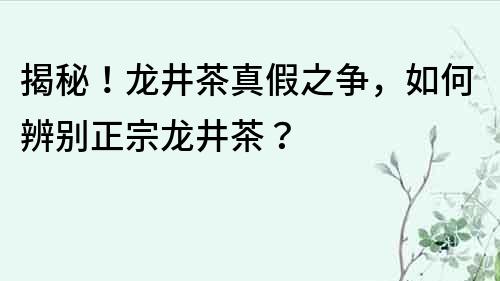 揭秘！龙井茶真假之争，如何辨别正宗龙井茶？