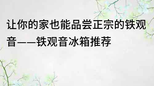 让你的家也能品尝正宗的铁观音——铁观音冰箱推荐