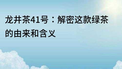 龙井茶41号：解密这款绿茶的由来和含义