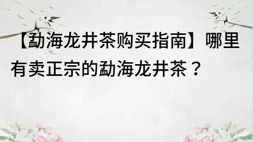 【勐海龙井茶购买指南】哪里有卖正宗的勐海龙井茶？