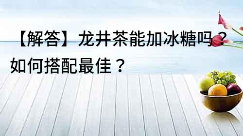 【解答】龙井茶能加冰糖吗？如何搭配最佳？