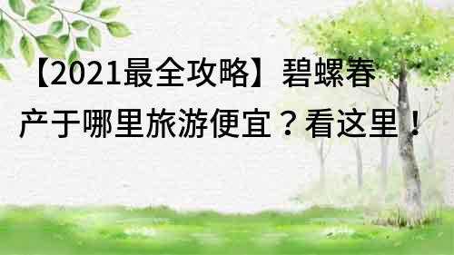 【2022最全攻略】碧螺春产于哪里旅游便宜？看这里！