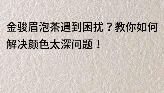 金骏眉泡茶遇到困扰？教你如何解决颜色太深问题！