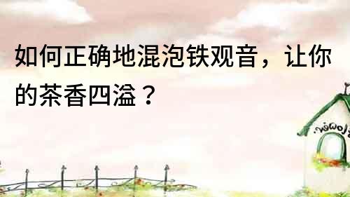 如何正确地混泡铁观音，让你的茶香四溢？