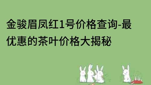 金骏眉凤红1号价格查询-最优惠的茶叶价格大揭秘