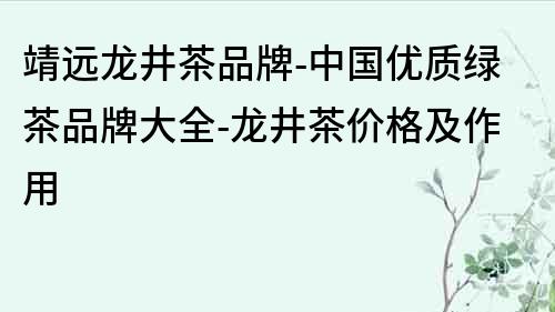 靖远龙井茶品牌-中国优质绿茶品牌大全-龙井茶价格及作用