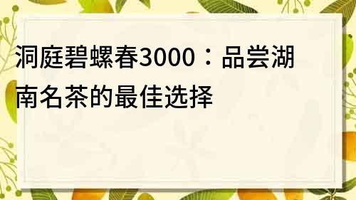 洞庭碧螺春3000：品尝湖南名茶的最佳选择