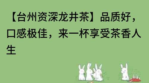 【台州资深龙井茶】品质好，口感极佳，来一杯享受茶香人生