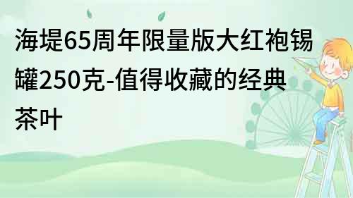 海堤65周年限量版大红袍锡罐250克-值得收藏的经典茶叶