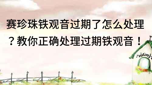 赛珍珠铁观音过期了怎么处理？教你正确处理过期铁观音！