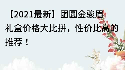 【2021最新】团圆金骏眉礼盒价格大比拼，性价比高的推荐！