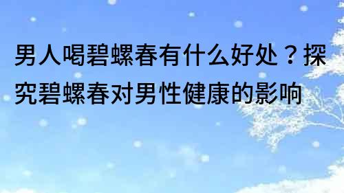 男人喝碧螺春有什么好处？探究碧螺春对男性健康的影响