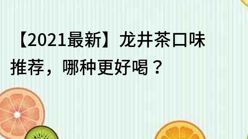 【2022最新】龙井茶口味推荐，哪种更好喝？