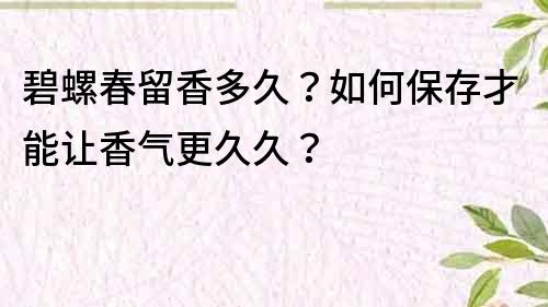 碧螺春留香多久？如何保存才能让香气更久久？