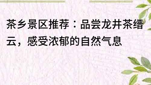 茶乡景区推荐：品尝龙井茶缙云，感受浓郁的自然气息