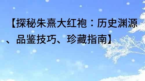 【探秘朱熹大红袍：历史渊源、品鉴技巧、珍藏指南】