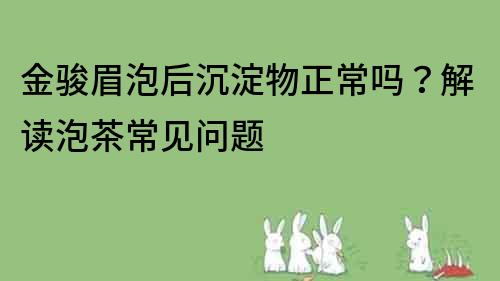 金骏眉泡后沉淀物正常吗？解读泡茶常见问题