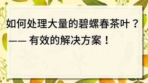 如何处理大量的碧螺春茶叶？ —— 有效的解决方案！