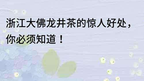 浙江大佛龙井茶的惊人好处，你必须知道！