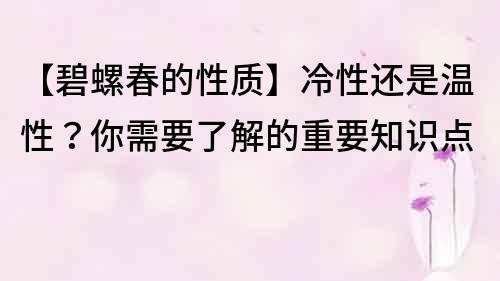 【碧螺春的性质】冷性还是温性？你需要了解的重要知识点